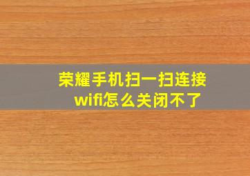 荣耀手机扫一扫连接wifi怎么关闭不了