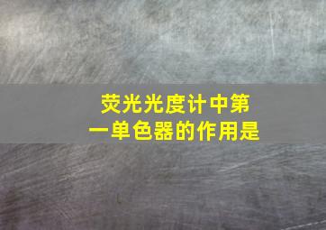 荧光光度计中第一单色器的作用是