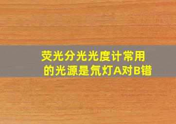 荧光分光光度计常用的光源是氘灯A对B错