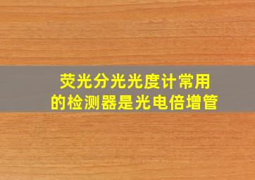 荧光分光光度计常用的检测器是光电倍增管