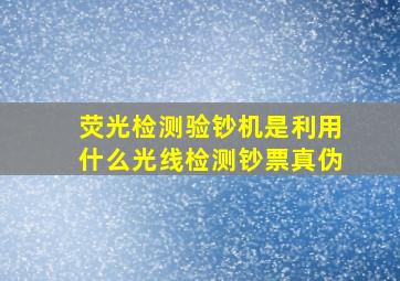 荧光检测验钞机是利用什么光线检测钞票真伪