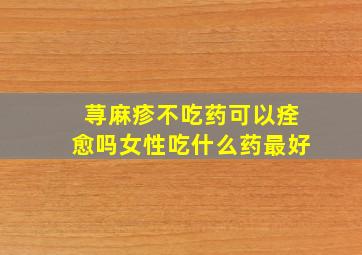 荨麻疹不吃药可以痊愈吗女性吃什么药最好