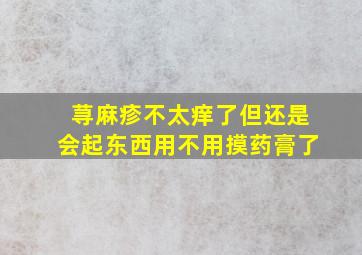 荨麻疹不太痒了但还是会起东西用不用摸药膏了