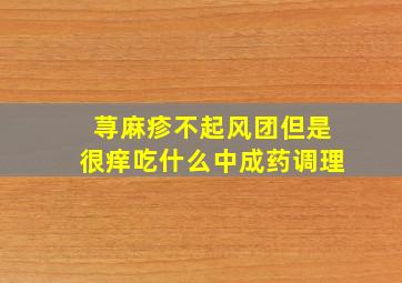 荨麻疹不起风团但是很痒吃什么中成药调理