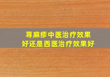 荨麻疹中医治疗效果好还是西医治疗效果好