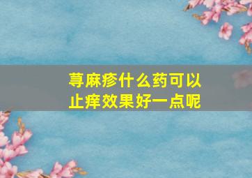 荨麻疹什么药可以止痒效果好一点呢