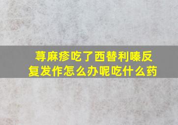 荨麻疹吃了西替利嗪反复发作怎么办呢吃什么药