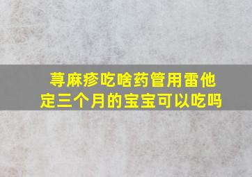 荨麻疹吃啥药管用雷他定三个月的宝宝可以吃吗