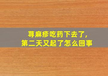 荨麻疹吃药下去了,第二天又起了怎么回事