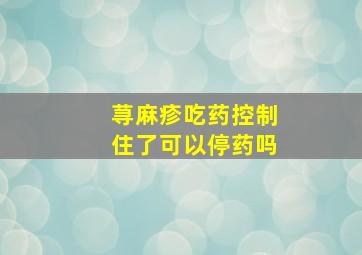 荨麻疹吃药控制住了可以停药吗