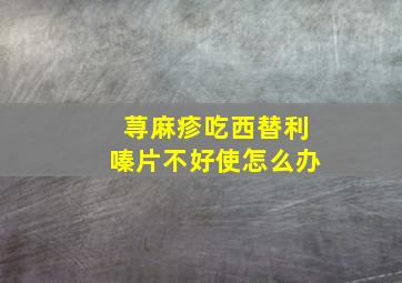 荨麻疹吃西替利嗪片不好使怎么办