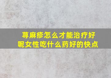 荨麻疹怎么才能治疗好呢女性吃什么药好的快点