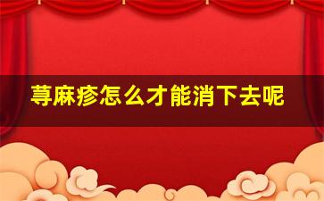 荨麻疹怎么才能消下去呢