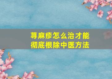 荨麻疹怎么治才能彻底根除中医方法