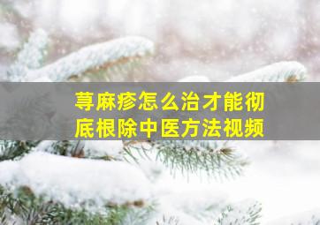 荨麻疹怎么治才能彻底根除中医方法视频