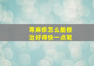 荨麻疹怎么能根治好得快一点呢