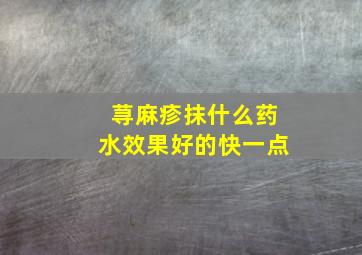 荨麻疹抹什么药水效果好的快一点