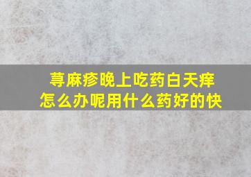 荨麻疹晚上吃药白天痒怎么办呢用什么药好的快