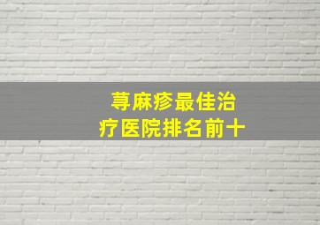 荨麻疹最佳治疗医院排名前十