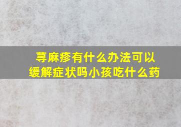 荨麻疹有什么办法可以缓解症状吗小孩吃什么药