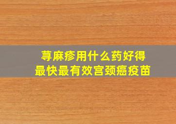 荨麻疹用什么药好得最快最有效宫颈癌疫苗