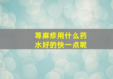 荨麻疹用什么药水好的快一点呢