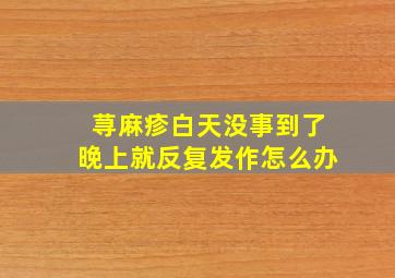 荨麻疹白天没事到了晚上就反复发作怎么办