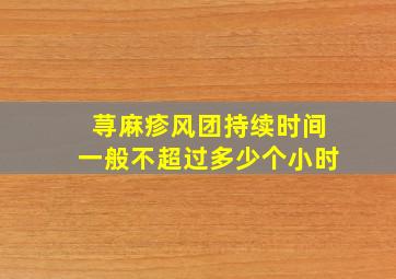 荨麻疹风团持续时间一般不超过多少个小时