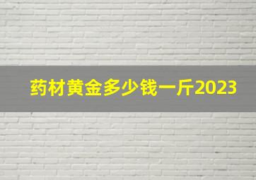 药材黄金多少钱一斤2023