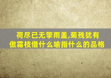 荷尽已无擎雨盖,菊残犹有傲霜枝借什么喻指什么的品格