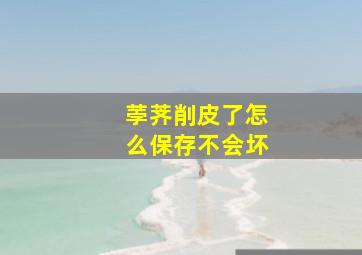 荸荠削皮了怎么保存不会坏