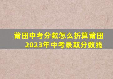 莆田中考分数怎么折算莆田2023年中考录取分数线