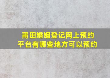 莆田婚姻登记网上预约平台有哪些地方可以预约