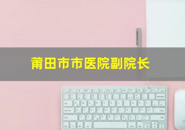 莆田市市医院副院长