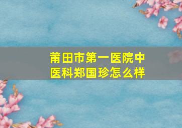 莆田市第一医院中医科郑国珍怎么样