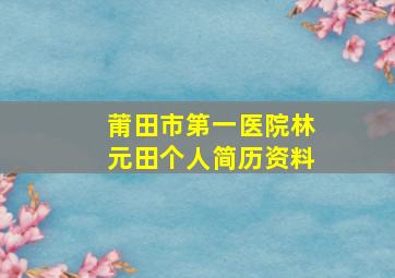 莆田市第一医院林元田个人简历资料