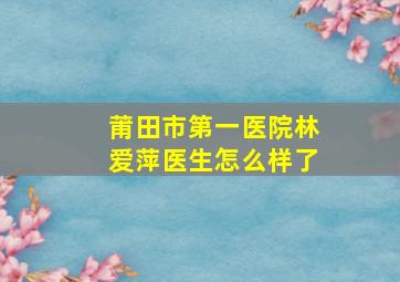 莆田市第一医院林爱萍医生怎么样了