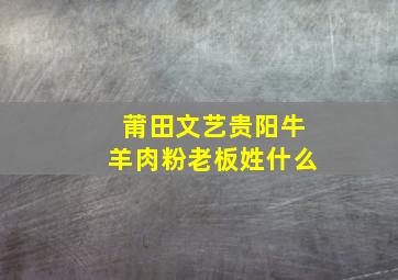 莆田文艺贵阳牛羊肉粉老板姓什么