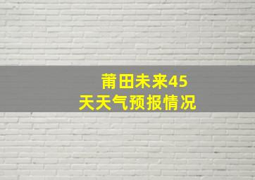 莆田未来45天天气预报情况