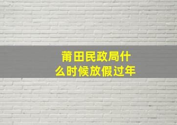 莆田民政局什么时候放假过年