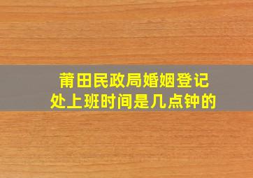 莆田民政局婚姻登记处上班时间是几点钟的