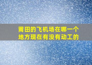 莆田的飞机场在哪一个地方现在有没有动工的