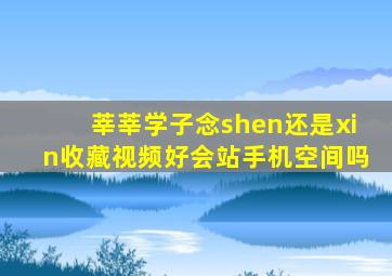 莘莘学子念shen还是xin收藏视频好会站手机空间吗