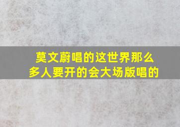 莫文蔚唱的这世界那么多人要开的会大场版唱的