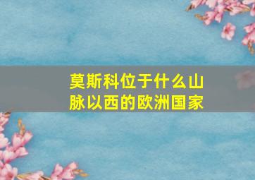 莫斯科位于什么山脉以西的欧洲国家