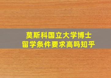 莫斯科国立大学博士留学条件要求高吗知乎