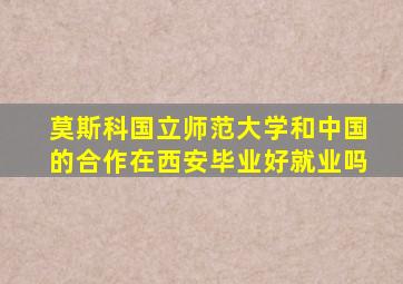 莫斯科国立师范大学和中国的合作在西安毕业好就业吗