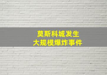 莫斯科城发生大规模爆炸事件