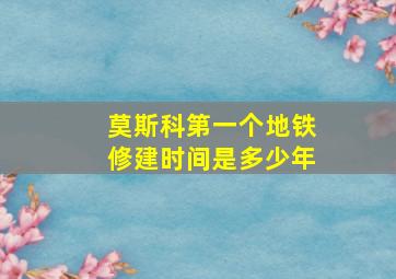 莫斯科第一个地铁修建时间是多少年