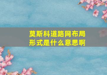 莫斯科道路网布局形式是什么意思啊